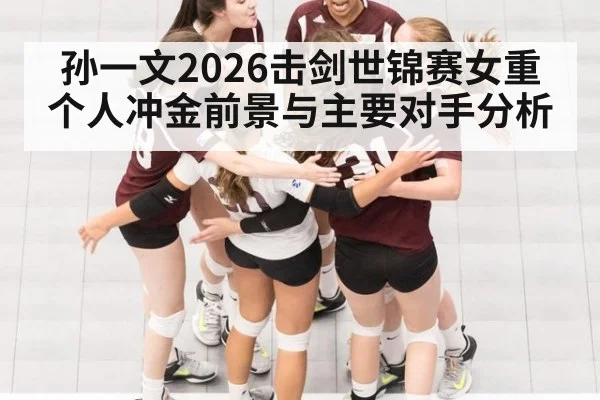 孙一文2026击剑世锦赛女重个人冲金前景与主要对手分析
