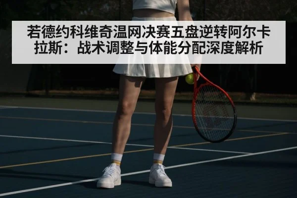 若德约科维奇温网决赛五盘逆转阿尔卡拉斯：战术调整与体能分配深度解析