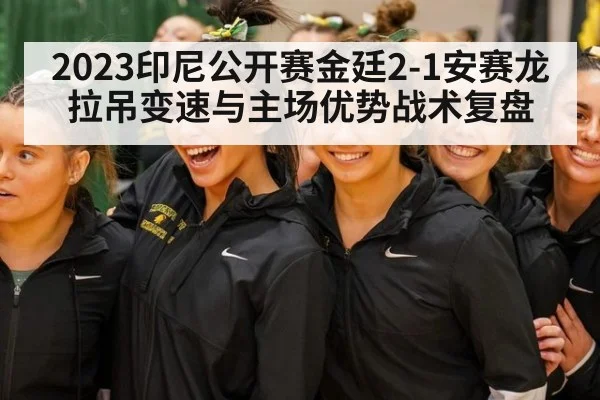 2023印尼公开赛金廷2-1安赛龙 拉吊变速与主场优势战术复盘