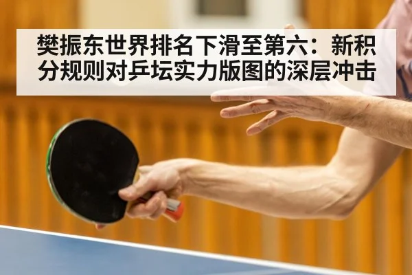 樊振东世界排名下滑至第六:新积分规则对乒坛实力版图的深层冲击