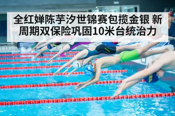 全红婵陈芋汐世锦赛包揽金银 新周期双保险巩固10米台统治力