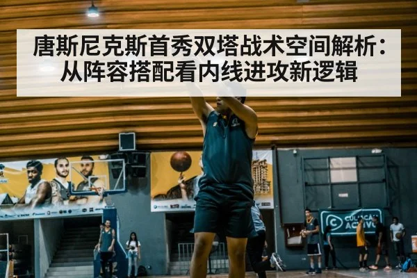 唐斯尼克斯首秀双塔战术空间解析：从阵容搭配看内线进攻新逻辑