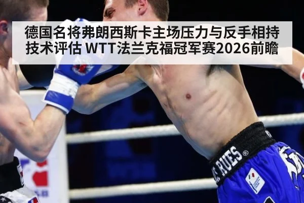 德国名将弗朗西斯卡主场压力与反手相持技术评估 WTT法兰克福冠军赛2026前瞻
