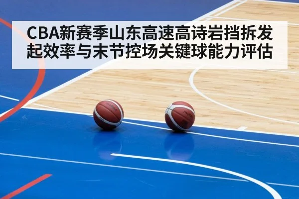 CBA新赛季山东高速高诗岩挡拆发起效率与末节控场关键球能力评估