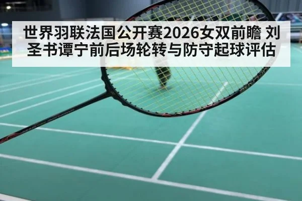 世界羽联法国公开赛2026女双前瞻 刘圣书谭宁前后场轮转与防守起球评估